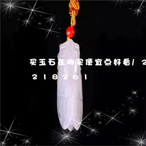 买玉石在哪买便宜点好看/2023110218261