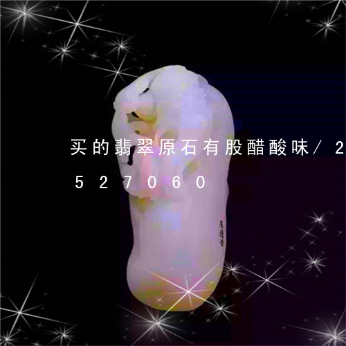 买的翡翠原石有股醋酸味/2023112527060