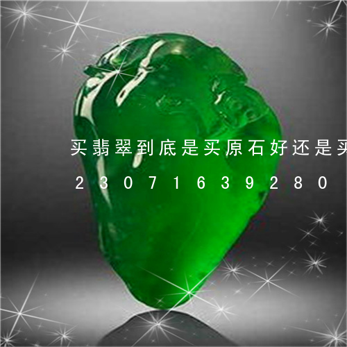 买翡翠到底是买原石好还是买成品好/2023071639280