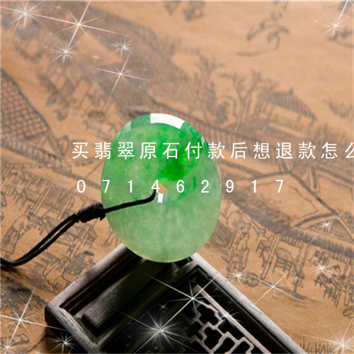 买翡翠原石付款后想退款怎么办/2023071462917