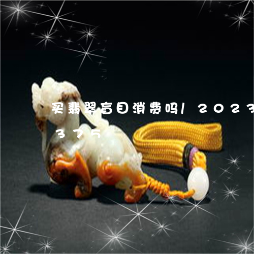 买翡翠盲目消费吗/2023042753375