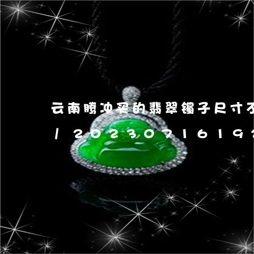 云南腾冲买的翡翠镯子尺寸不合适可以换么/2023071619270