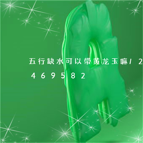 五行缺水可以带黄龙玉嘛/2023112469582