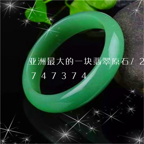 亚洲最大的一块翡翠原石/2023071747374