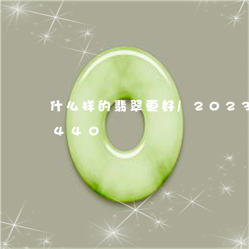 什么样的翡翠更好/2023042587440