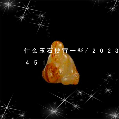 什么玉石便宜一些/2023042533451