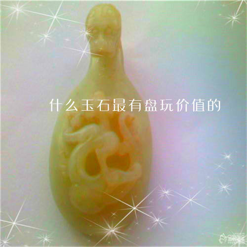 什么玉石最有盘玩价值的