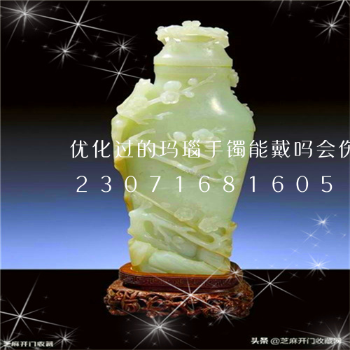 优化过的玛瑙手镯能戴吗会伤身体吗/2023071681605