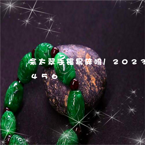 佘太翠手镯易碎吗/2023042516456