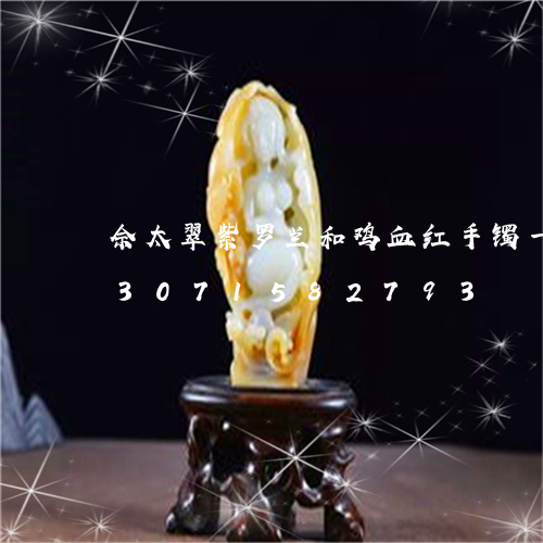 佘太翠紫罗兰和鸡血红手镯一样吗/2023071582793