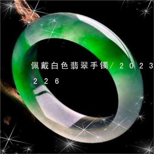 佩戴白色翡翠手镯/2023042697226