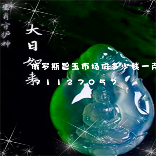 俄罗斯碧玉市场价多少钱一克/2023071127057