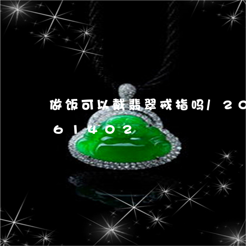 做饭可以戴翡翠戒指吗/2023092861402