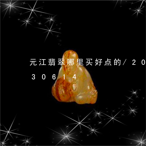 元江翡翠哪里买好点的/2023092730614