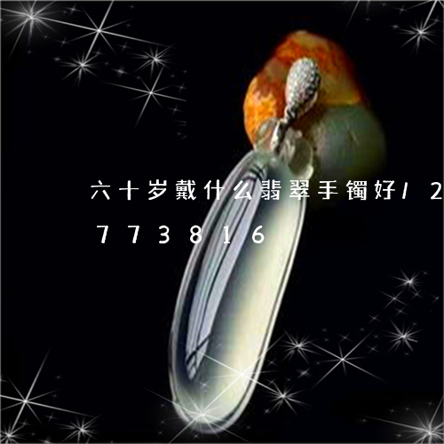 六十岁戴什么翡翠手镯好/2023111773816