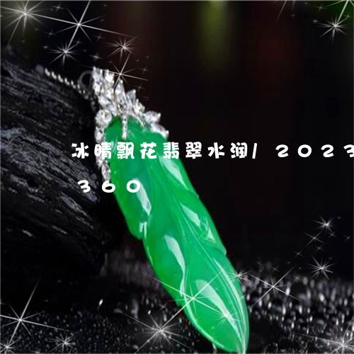 冰晴飘花翡翠水润/2023102428360