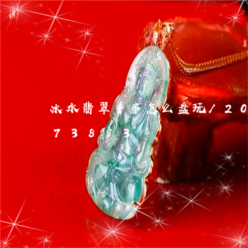 冰水翡翠手串怎么盘玩/2023092973893