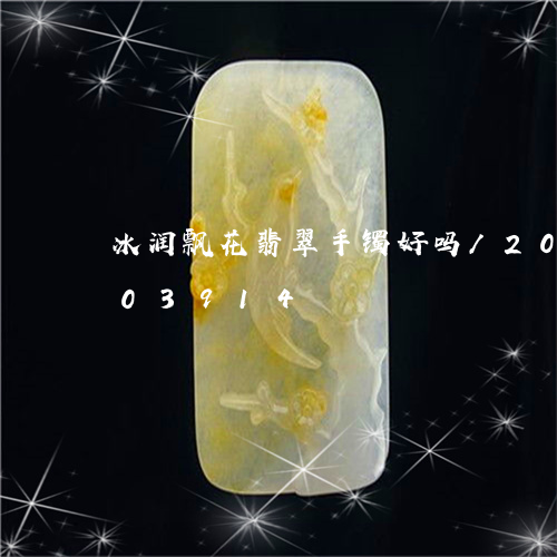 冰润飘花翡翠手镯好吗/2023090803914