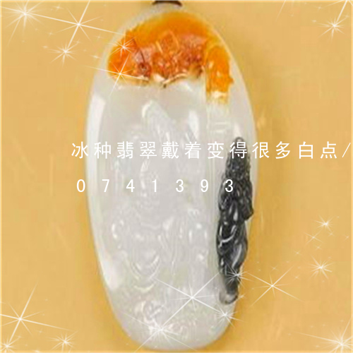 冰种翡翠戴着变得很多白点/2023110741393