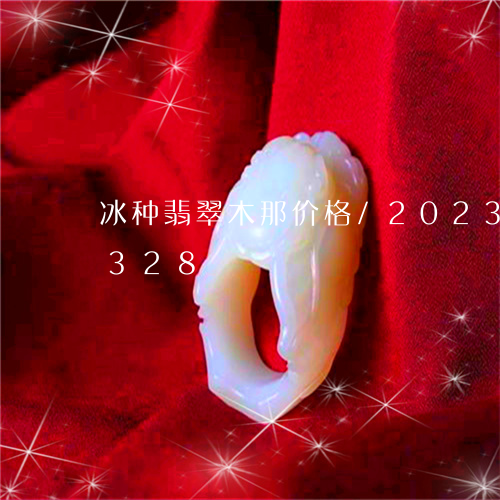 冰种翡翠木那价格/2023042601328