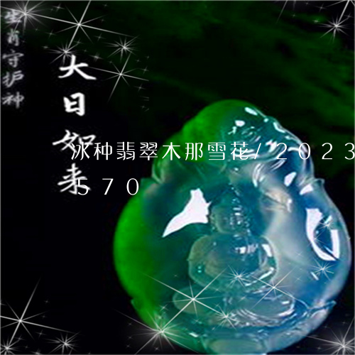 冰种翡翠木那雪花/2023042672570