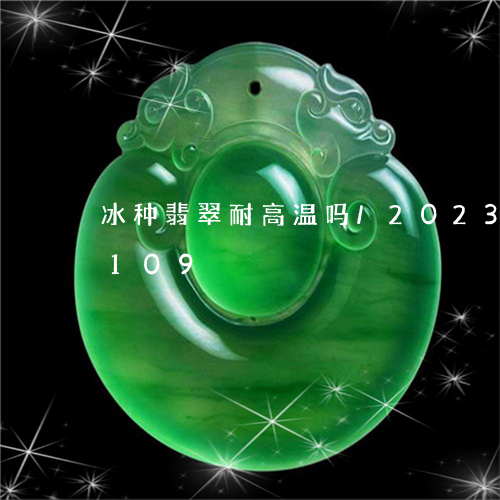 冰种翡翠耐高温吗/2023042517109