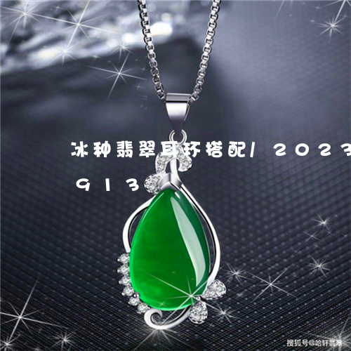 冰种翡翠耳环搭配/2023042535913