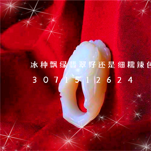 冰种飘绿翡翠好还是细糯辣色的好/2023071512624