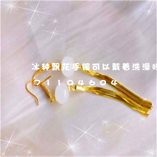 冰种飘花手镯可以戴着洗澡吗/2023071104604