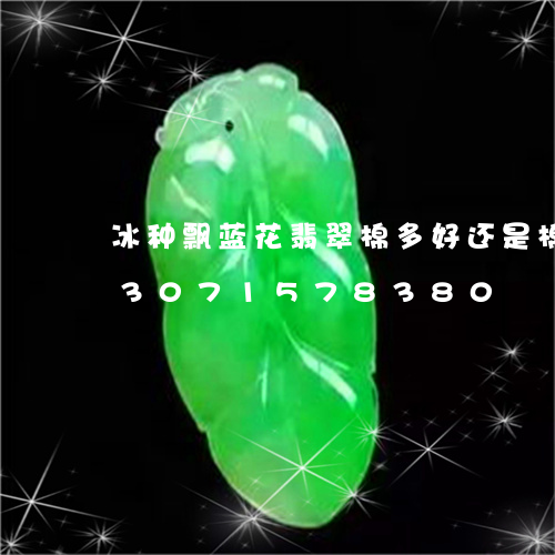 冰种飘蓝花翡翠棉多好还是棉少好/2023071578380