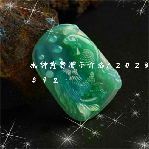 冰种黄翡牌子价格/2023042646892