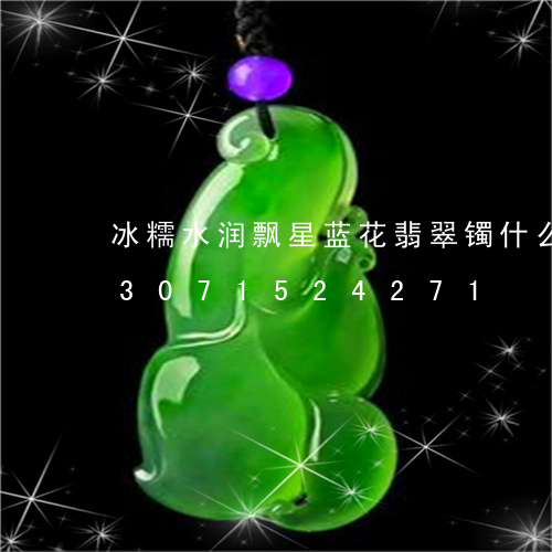 冰糯水润飘星蓝花翡翠镯什么档次/2023071524271