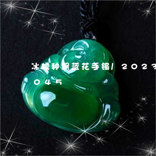 冰糯种飘蓝花手镯/2023042556045