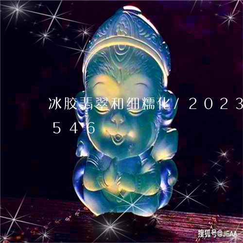 冰胶翡翠和细糯化/2023042576546