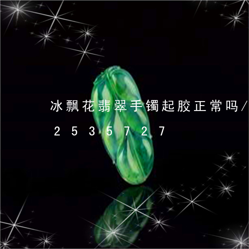 冰飘花翡翠手镯起胶正常吗/2023112535727