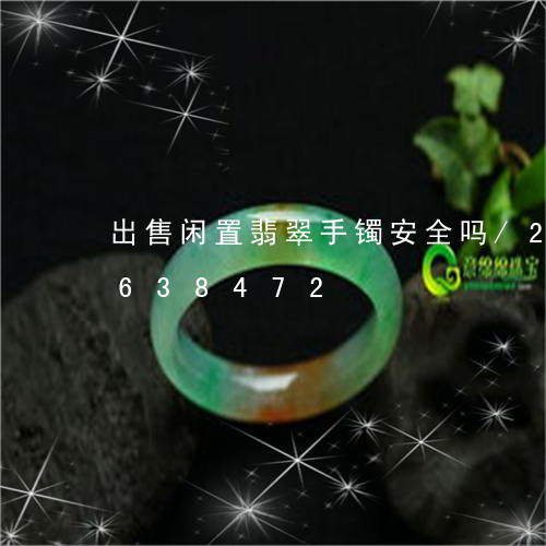 出售闲置翡翠手镯安全吗/2023110638472