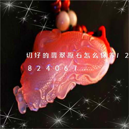 切好的翡翠原石怎么保养/2023071824067