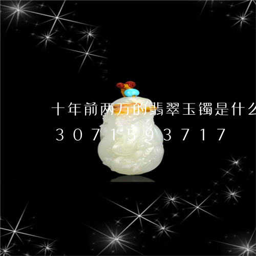 十年前两万的翡翠玉镯是什么品种/2023071593717