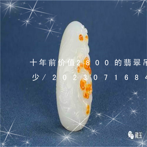 十年前价值2800的翡翠吊坠现在价值多少/2023071684047