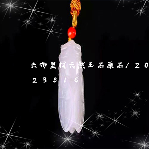 去哪里找天然玉石原石/2023090723816