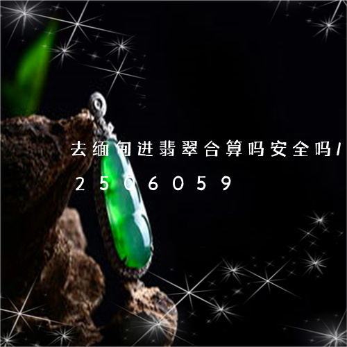 去缅甸进翡翠合算吗安全吗/2023112506059