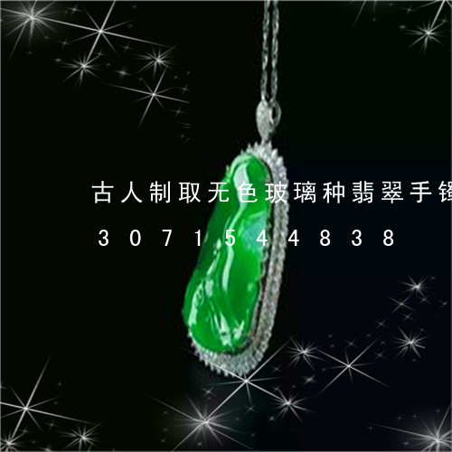 古人制取无色玻璃种翡翠手镯价格/2023071544838