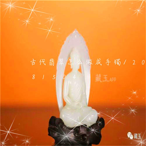 古代翡翠怎么做成手镯/2023090681504