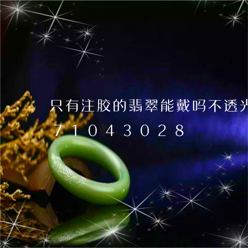 只有注胶的翡翠能戴吗不透光/2023071043028