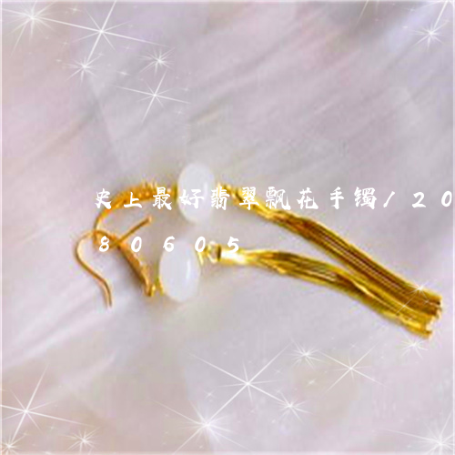 史上最好翡翠飘花手镯/2023092780605