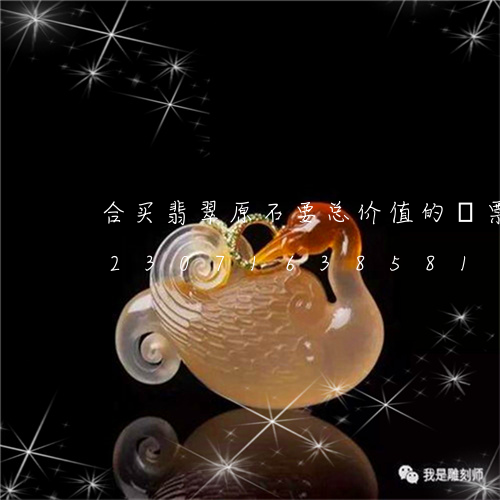 合买翡翠原石要总价值的稅票可以吗/2023071638581