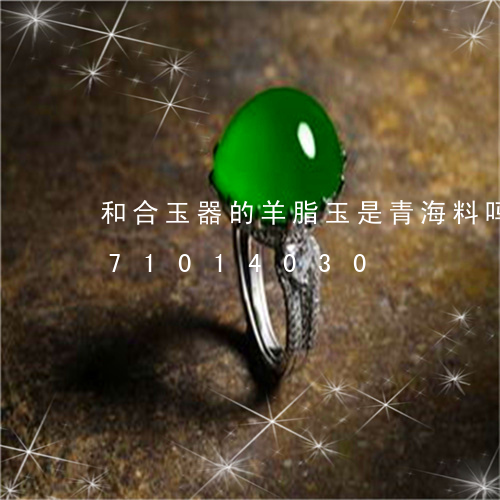 和合玉器的羊脂玉是青海料吗/2023071014030