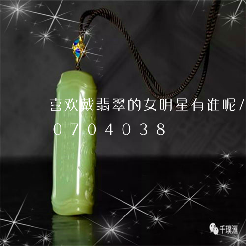 喜欢戴翡翠的女明星有谁呢/2023110704038