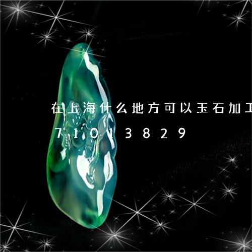 在上海什么地方可以玉石加工/2023071013829