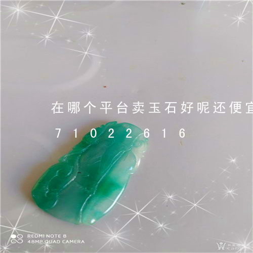 在哪个平台卖玉石好呢还便宜/2023071022616